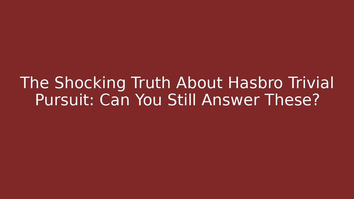 The Shocking Truth About Hasbro Trivial Pursuit: Can You Still Answer These?