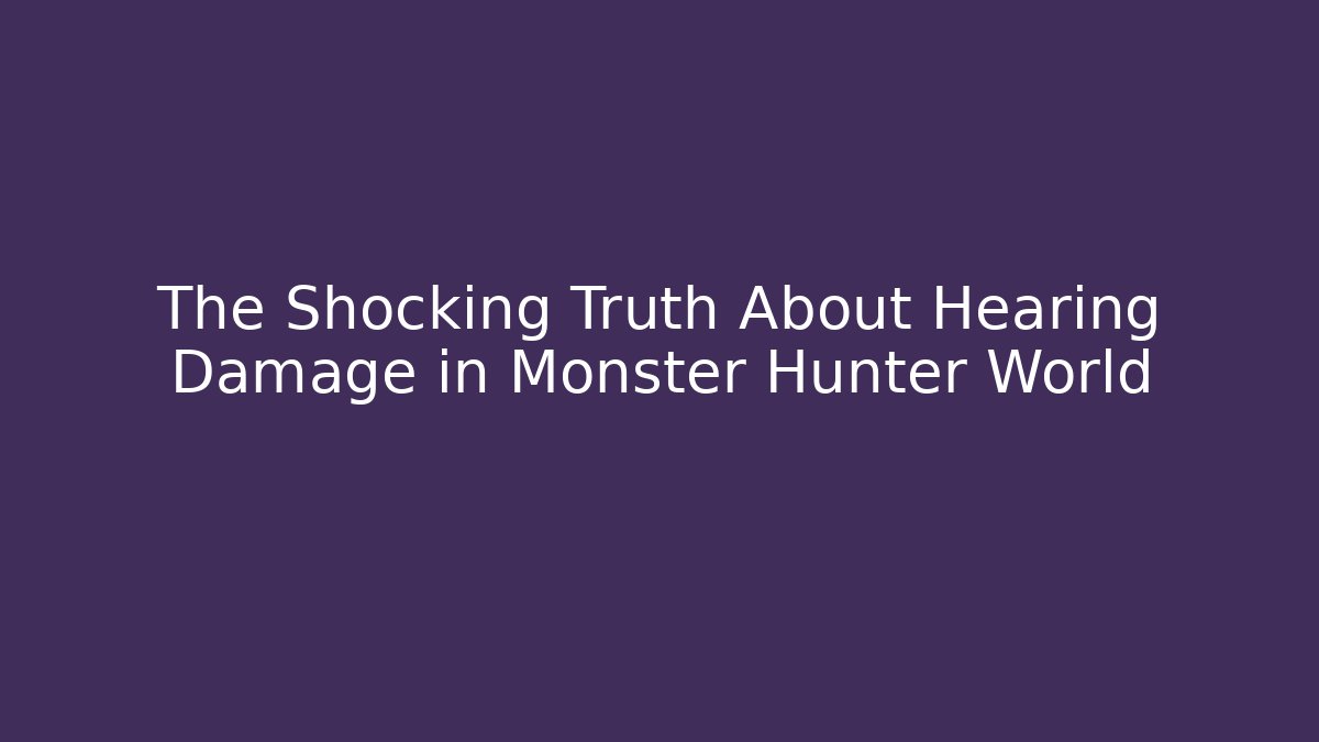The Shocking Truth About Hearing Damage in Monster Hunter World
