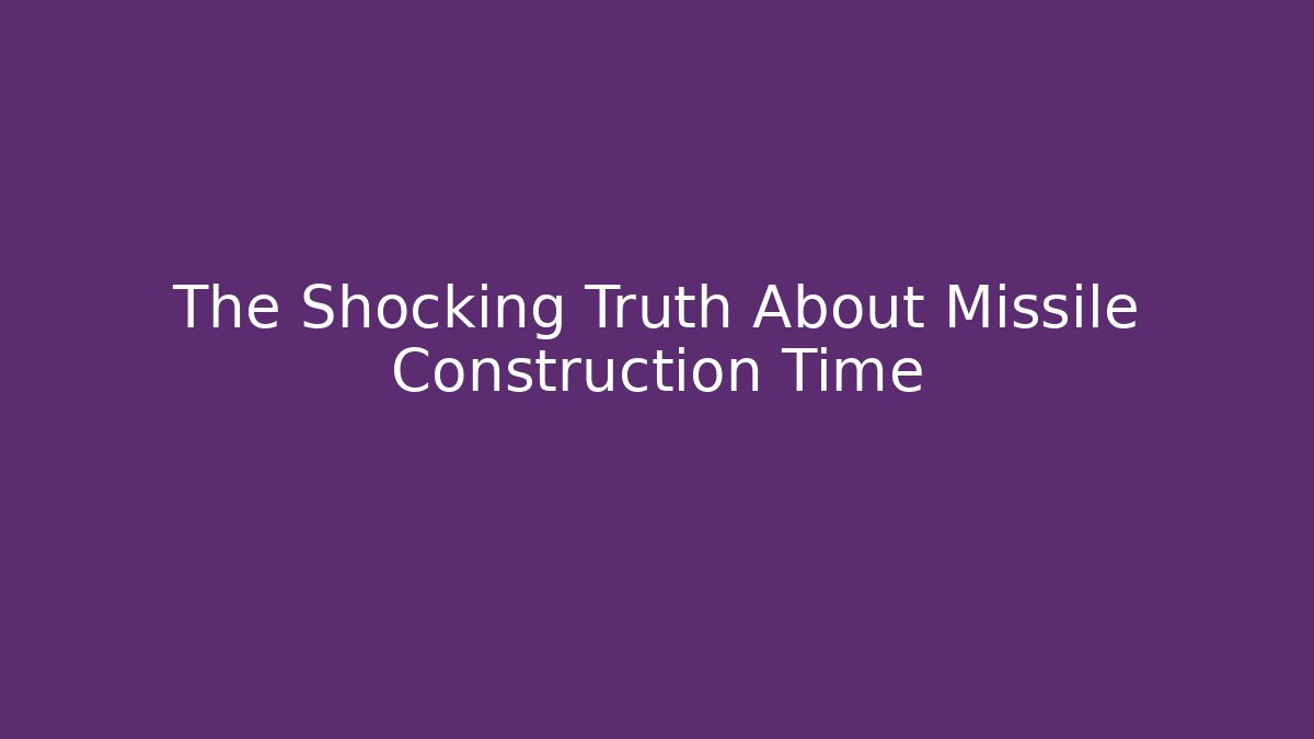 The Shocking Truth About Missile Construction Time