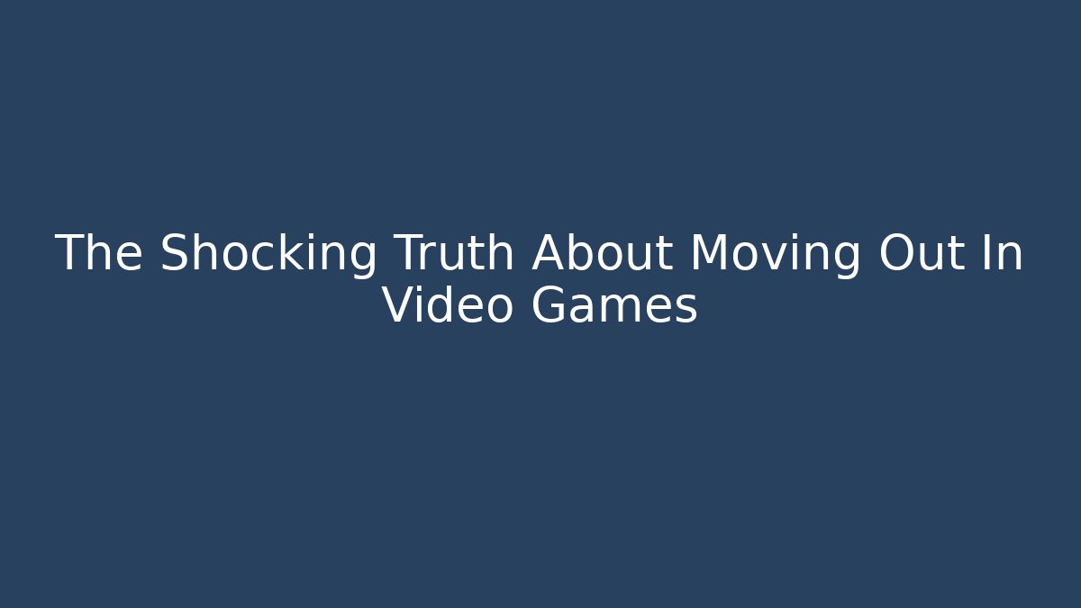 The Shocking Truth About Moving Out In Video Games
