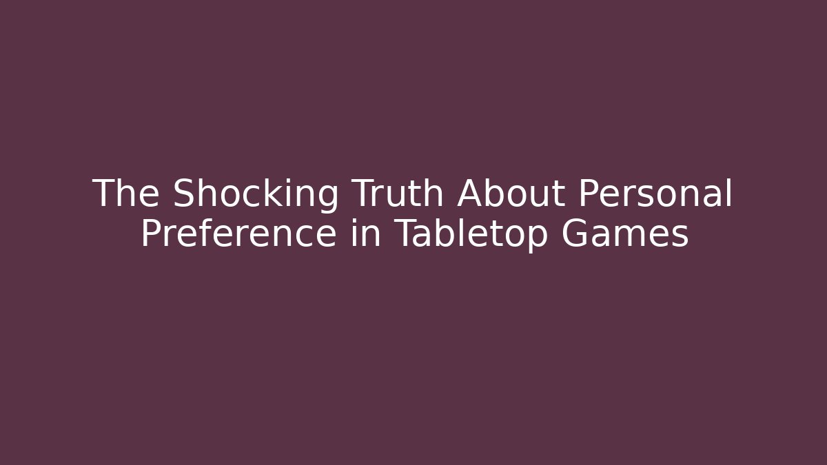 The Shocking Truth About Personal Preference in Tabletop Games