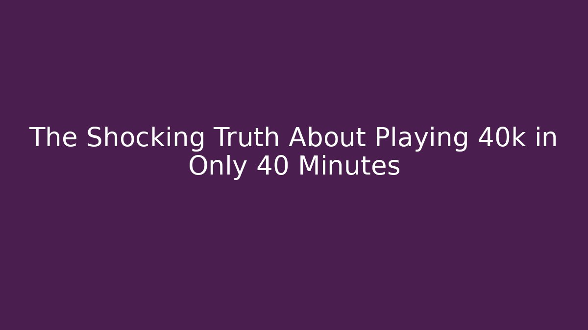 The Shocking Truth About Playing 40k in Only 40 Minutes