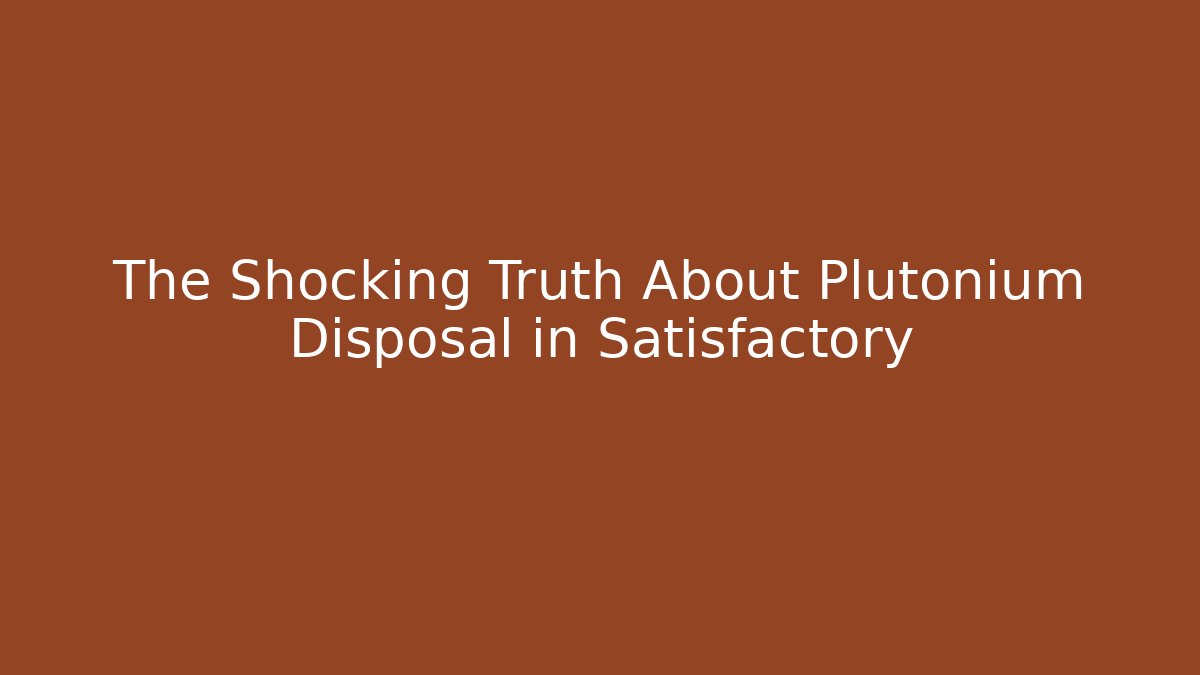 The Shocking Truth About Plutonium Disposal in Satisfactory - Create More Assets
