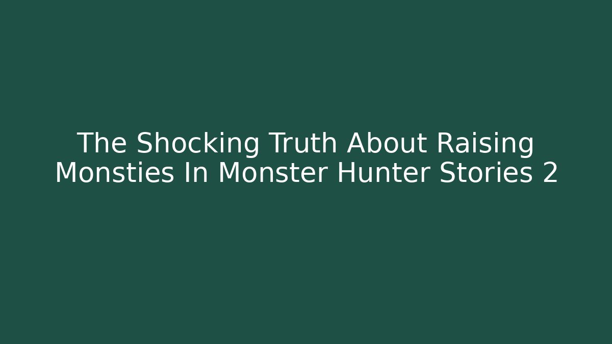 The Shocking Truth About Raising Monsties In Monster Hunter Stories 2