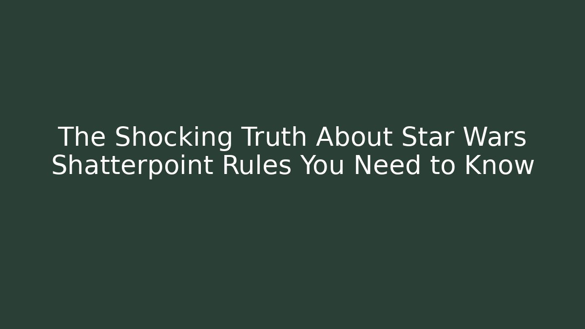 The Shocking Truth About Star Wars Shatterpoint Rules You Need to Know