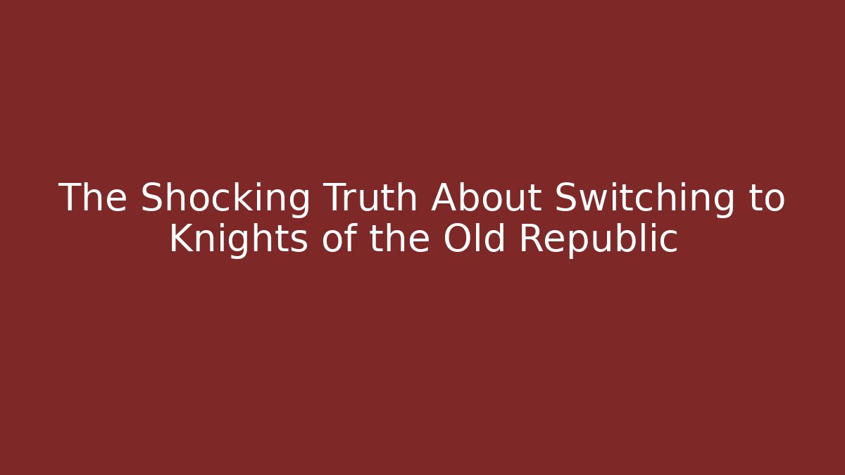 The Shocking Truth About Switching to Knights of the Old Republic