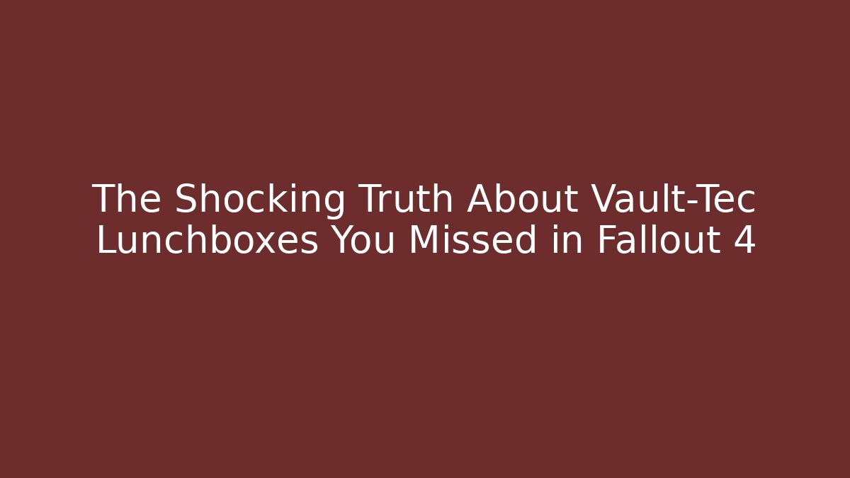 The Shocking Truth About Vault-Tec Lunchboxes You Missed in Fallout 4
