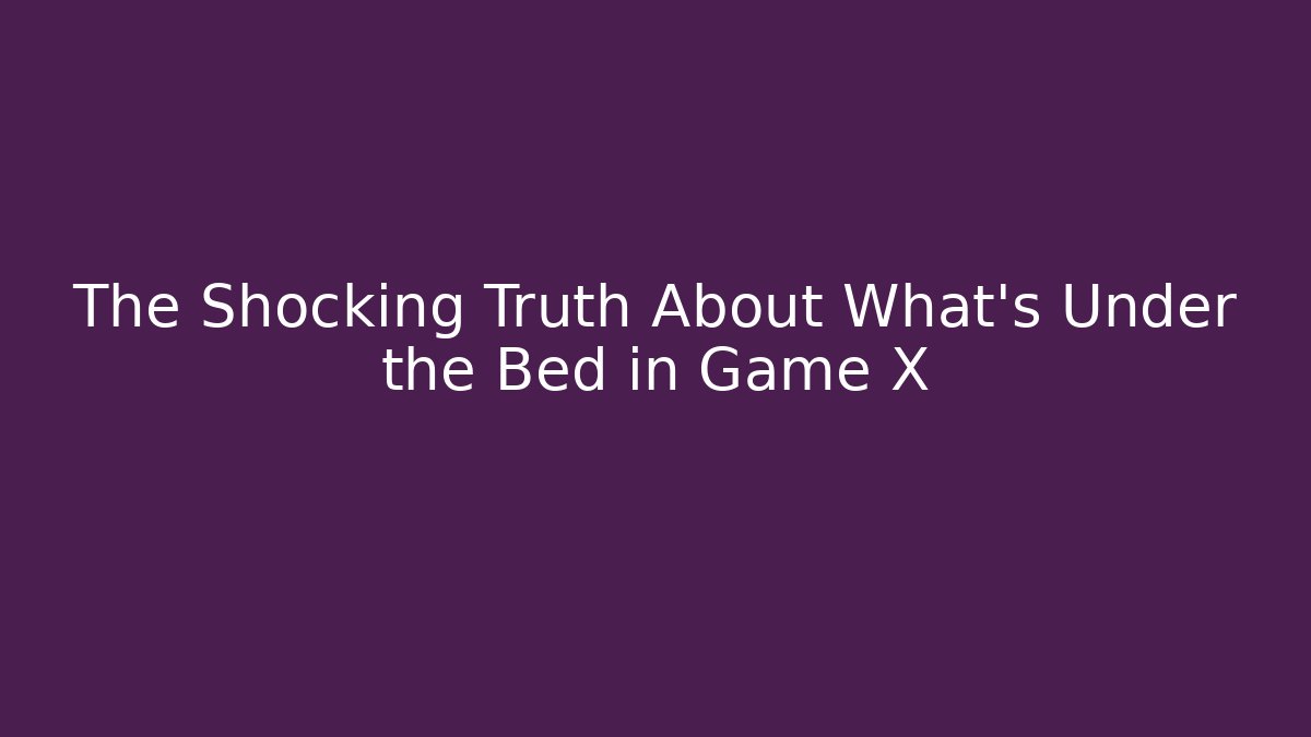 The Shocking Truth About What's Under the Bed in Game X