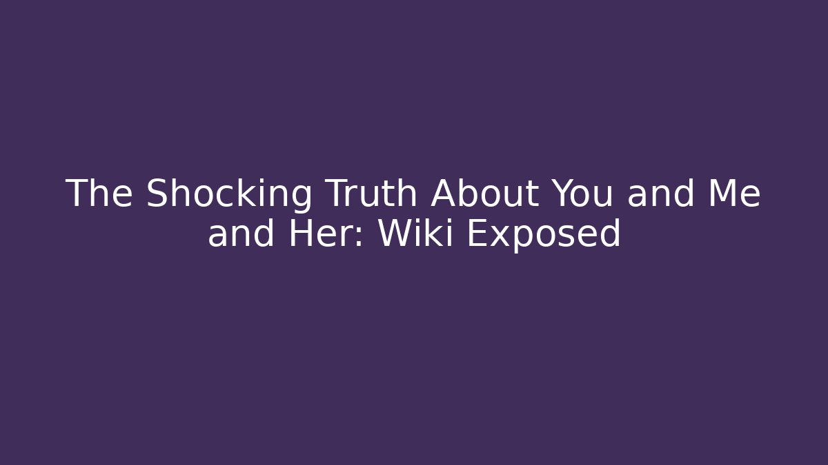 The Shocking Truth About You and Me and Her: Wiki Exposed