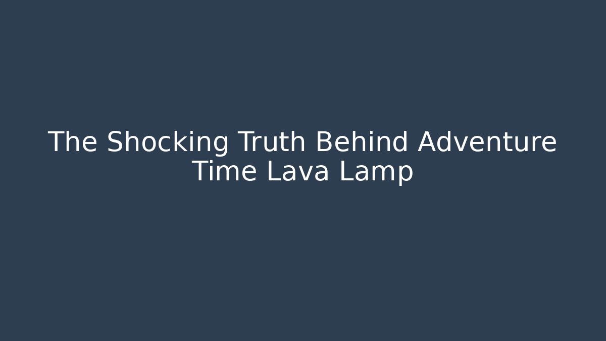 The Shocking Truth Behind Adventure Time Lava Lamp - Create More Assets