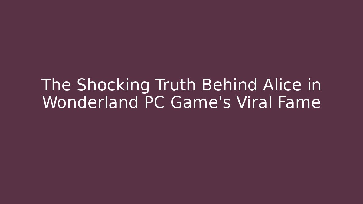 The Shocking Truth Behind Alice in Wonderland PC Game's Viral Fame