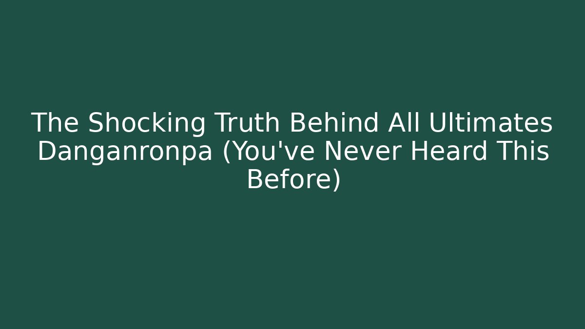 The Shocking Truth Behind All Ultimates Danganronpa (You've Never Heard This Before)