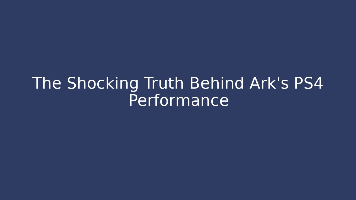 The Shocking Truth Behind Ark’s PS4 Performance - Create More Assets