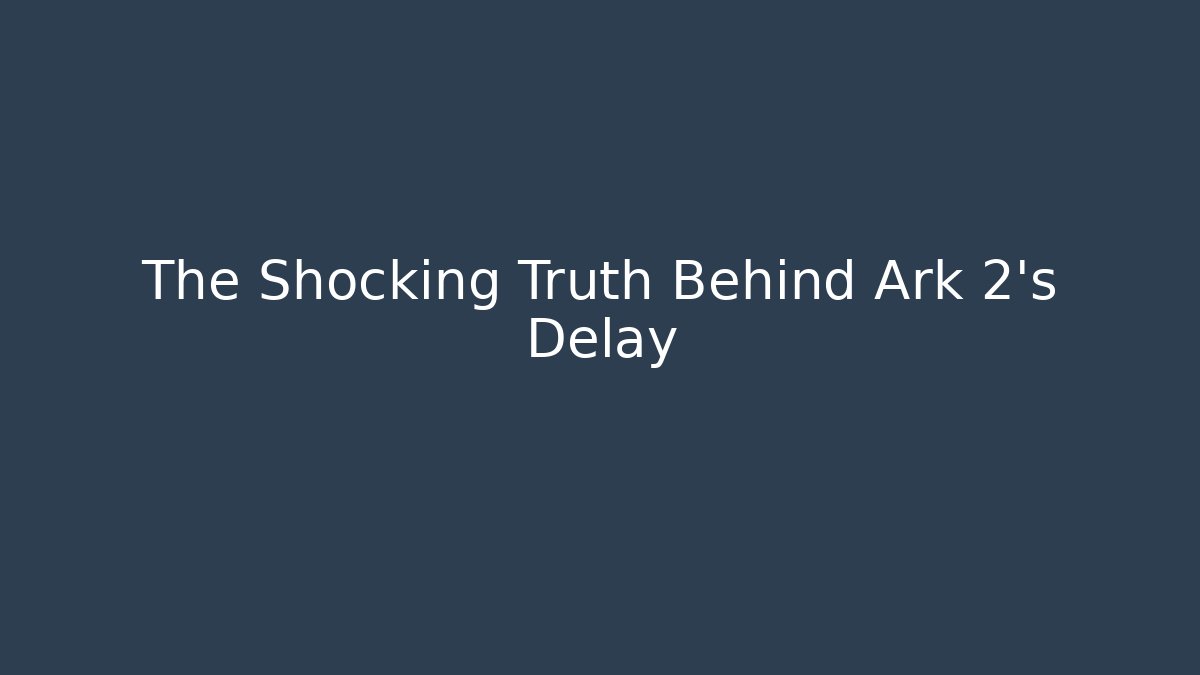 The Shocking Truth Behind Ark 2's Delay
