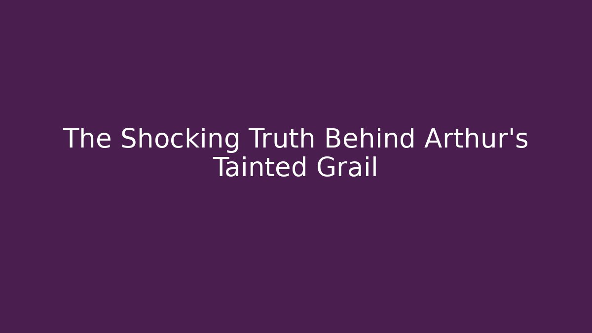 The Shocking Truth Behind Arthur's Tainted Grail