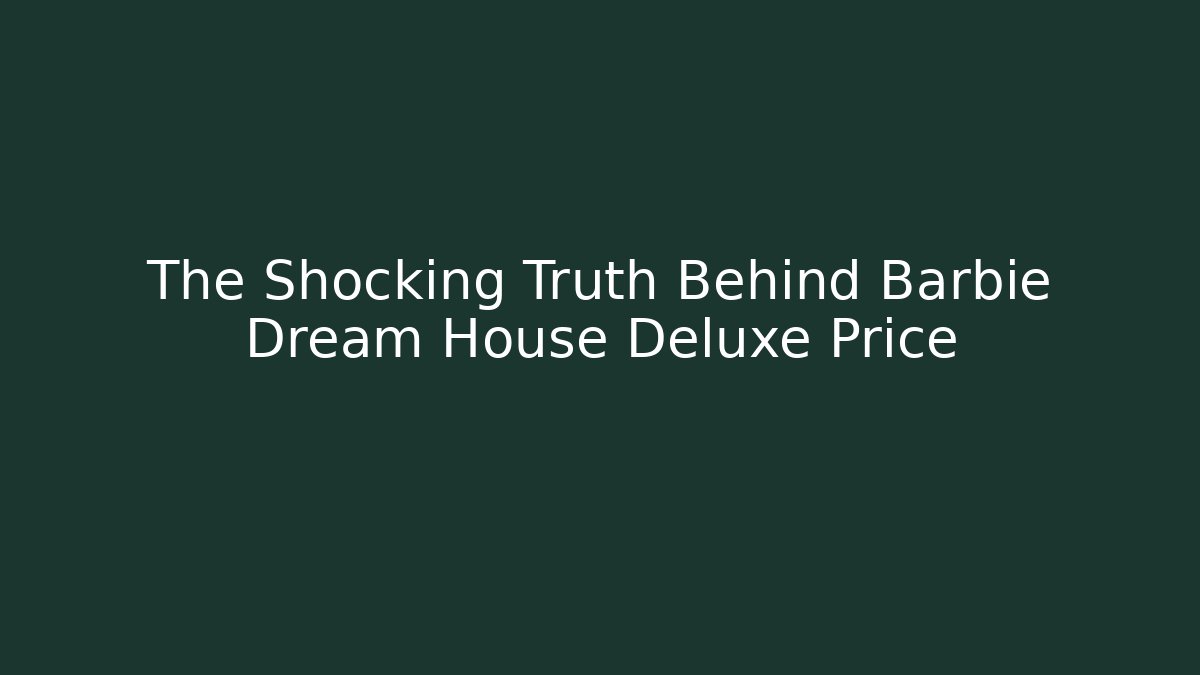 The Shocking Truth Behind Barbie Dream House Deluxe Price