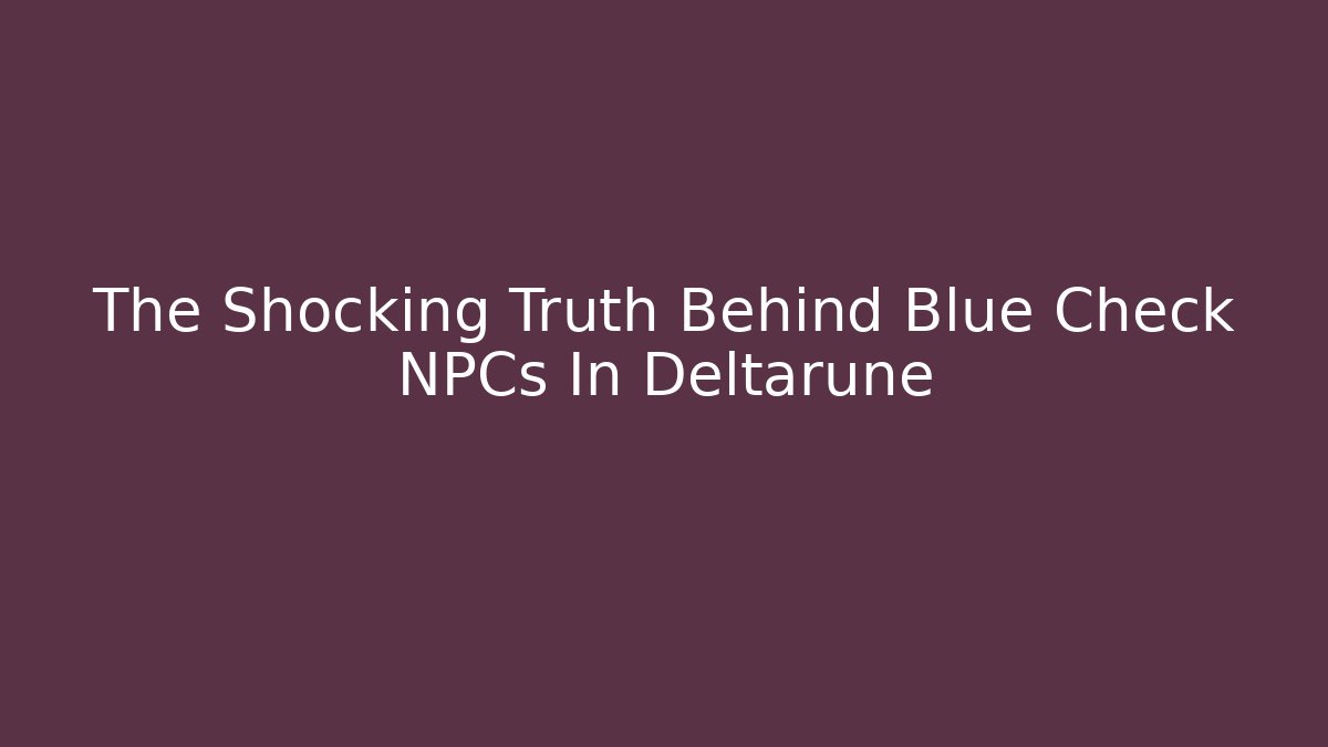 The Shocking Truth Behind Blue Check NPCs In Deltarune