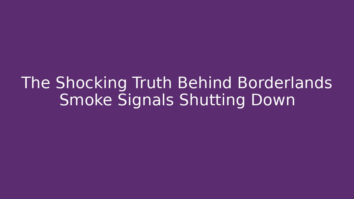 The Shocking Truth Behind Borderlands Smoke Signals Shutting Down