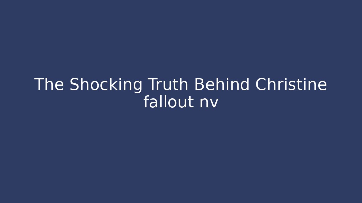 The Shocking Truth Behind Christine fallout nv - Create More Assets