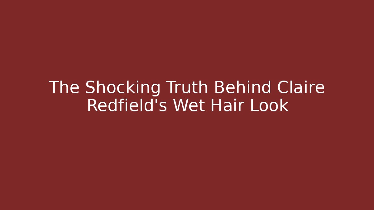 The Shocking Truth Behind Claire Redfield’s Wet Hair Look