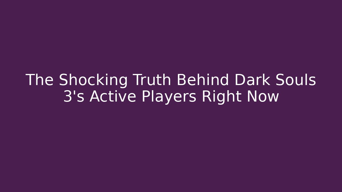 The Shocking Truth Behind Dark Souls 3's Active Players Right Now - Create More Assets