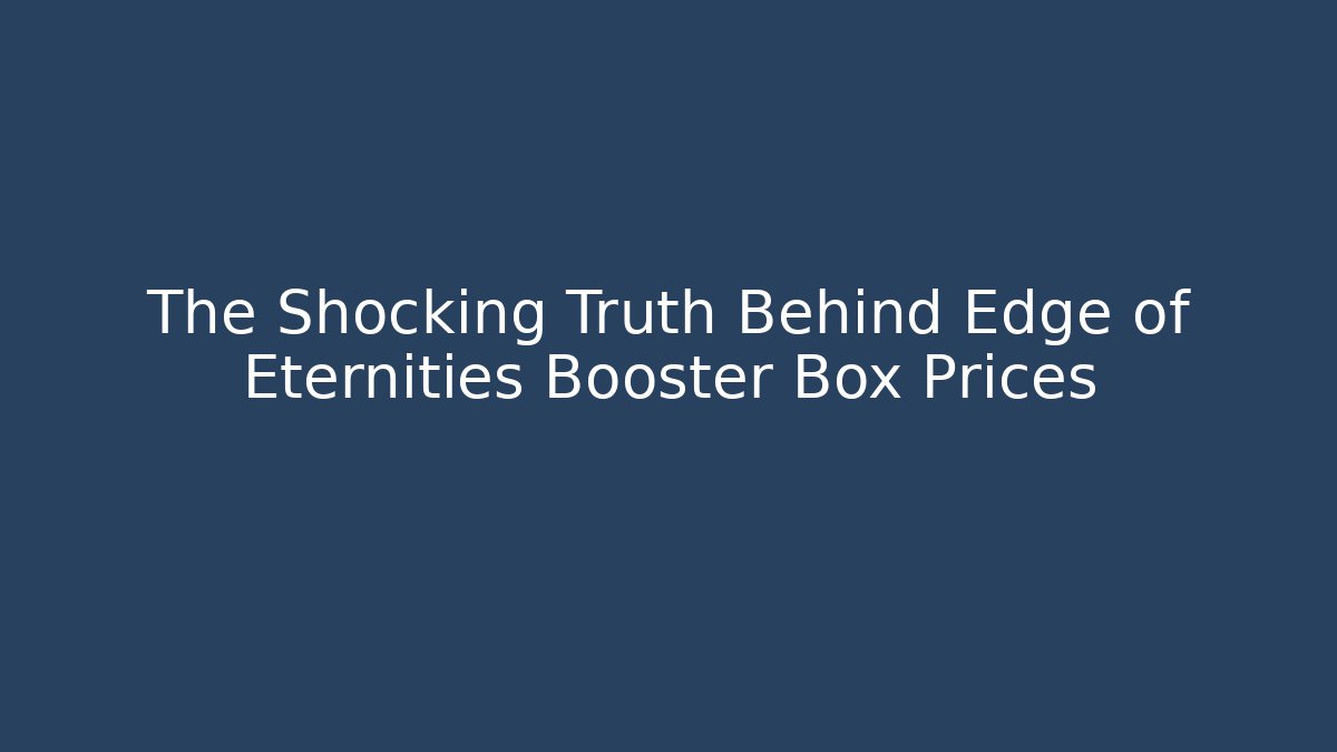 The Shocking Truth Behind Edge of Eternities Booster Box Prices