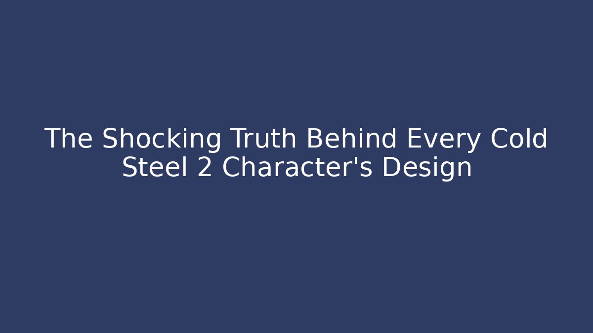 The Shocking Truth Behind Every Cold Steel 2 Character’s Design