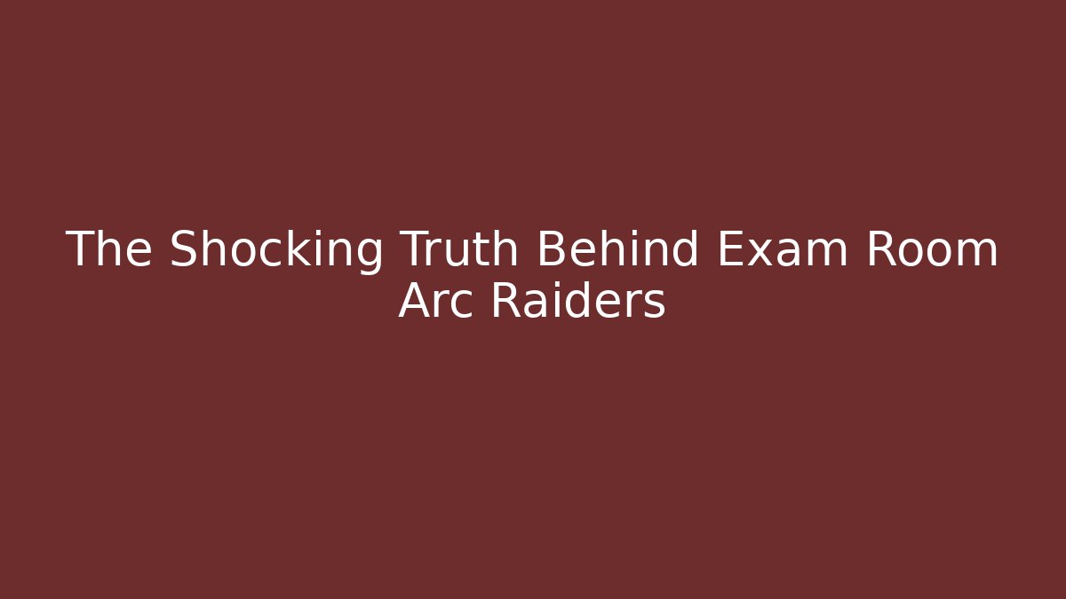 The Shocking Truth Behind Exam Room Arc Raiders