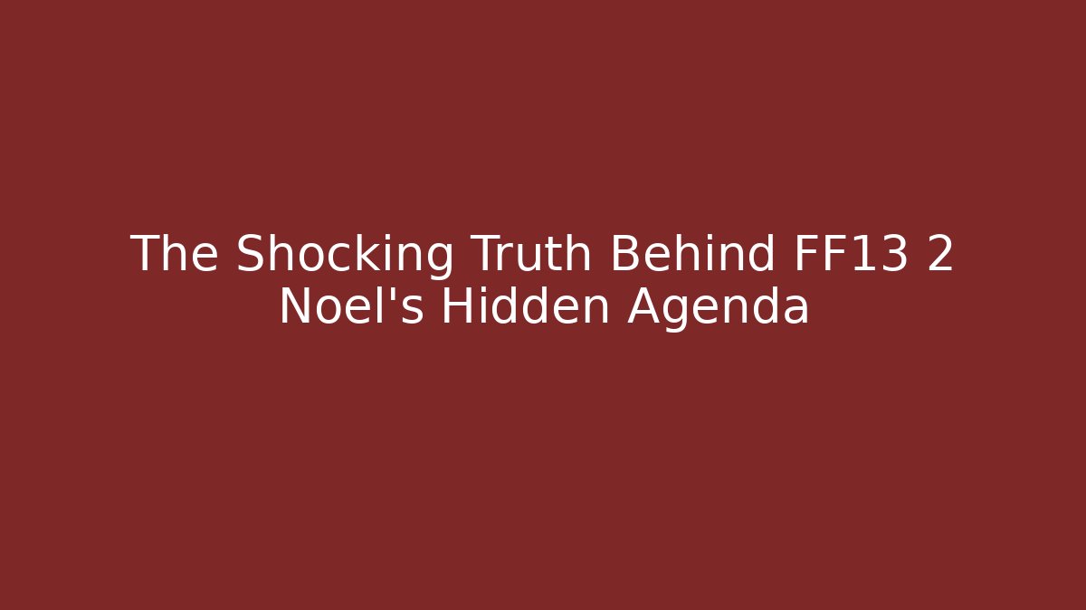 The Shocking Truth Behind FF13 2 Noel's Hidden Agenda