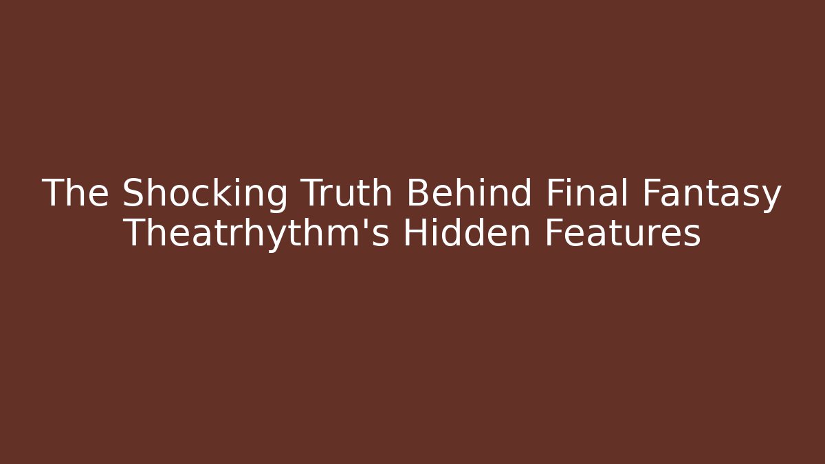 The Shocking Truth Behind Final Fantasy Theatrhythm's Hidden Features