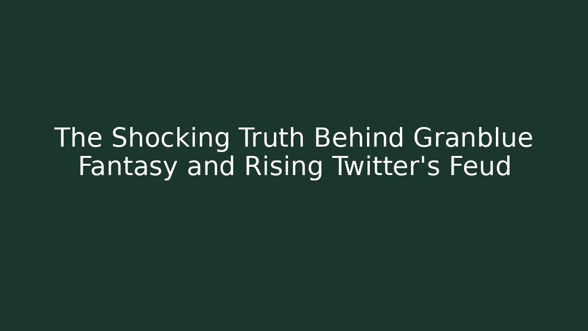 The Shocking Truth Behind Granblue Fantasy and Rising Twitter's Feud