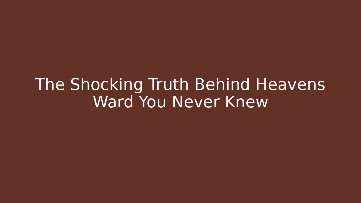 The Shocking Truth Behind Heavens Ward You Never Knew