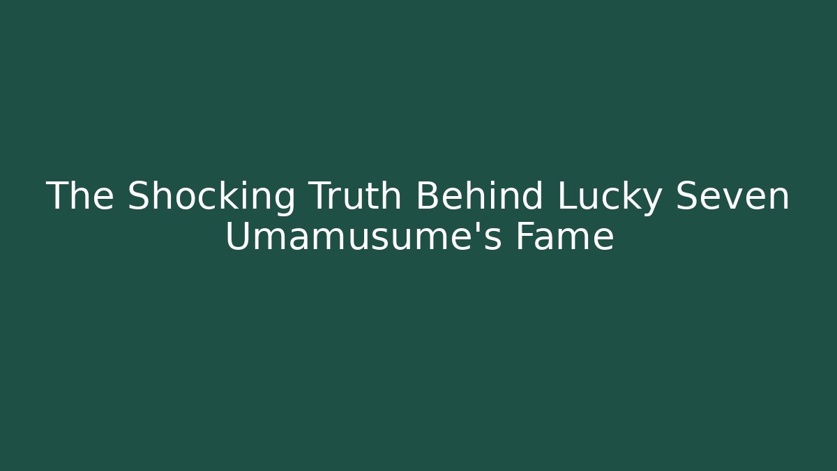 The Shocking Truth Behind Lucky Seven Umamusume’s Fame