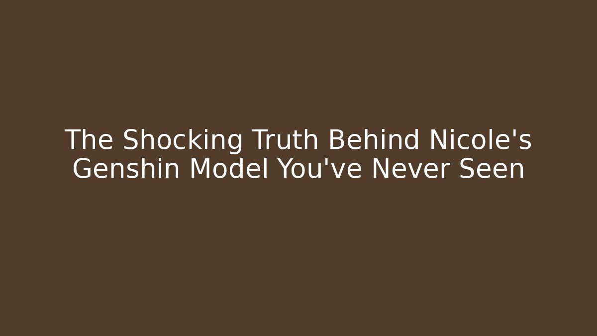 The Shocking Truth Behind Nicole's Genshin Model You've Never Seen