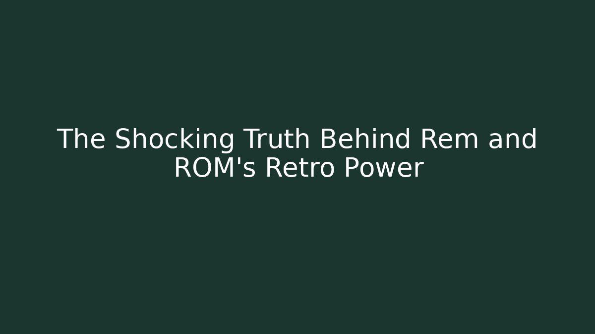 The Shocking Truth Behind Rem and ROM’s Retro Power