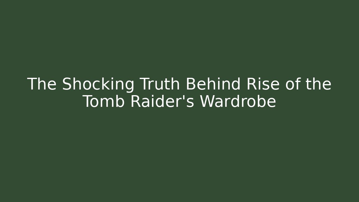 The Shocking Truth Behind Rise of the Tomb Raider's Wardrobe