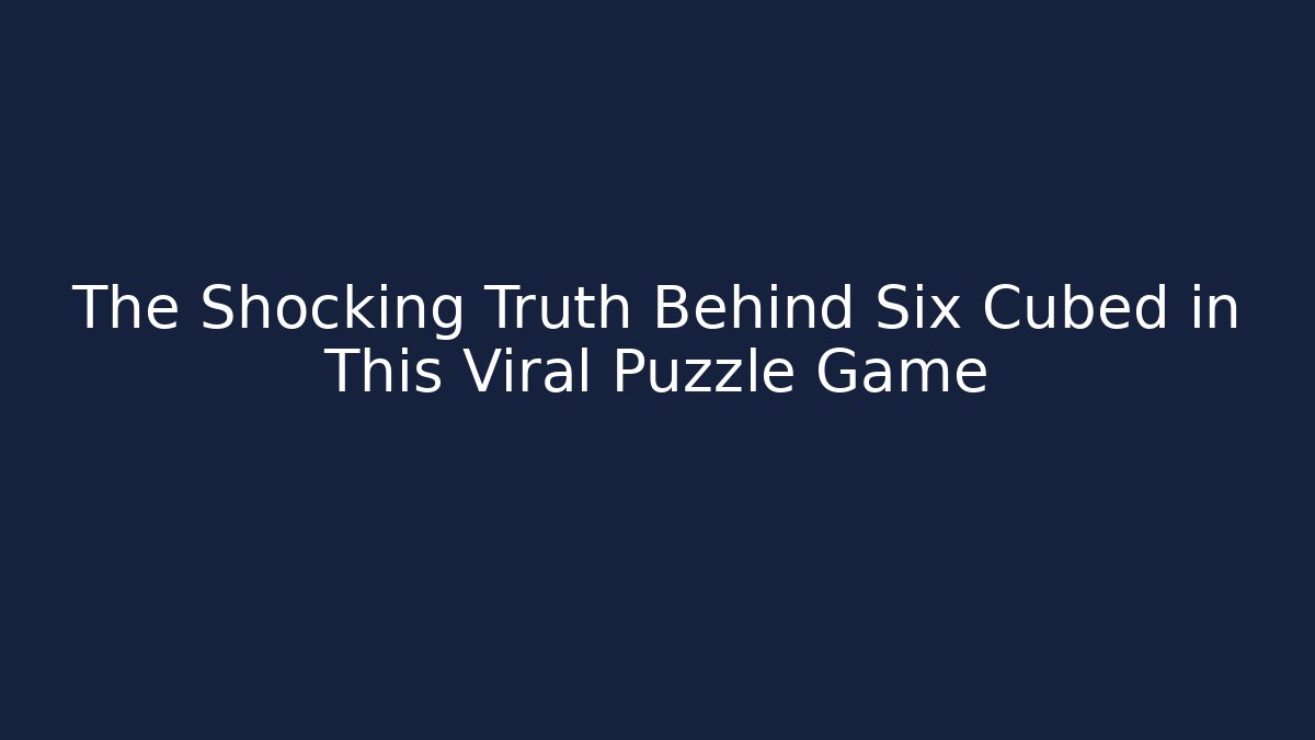 The Shocking Truth Behind Six Cubed in This Viral Puzzle Game