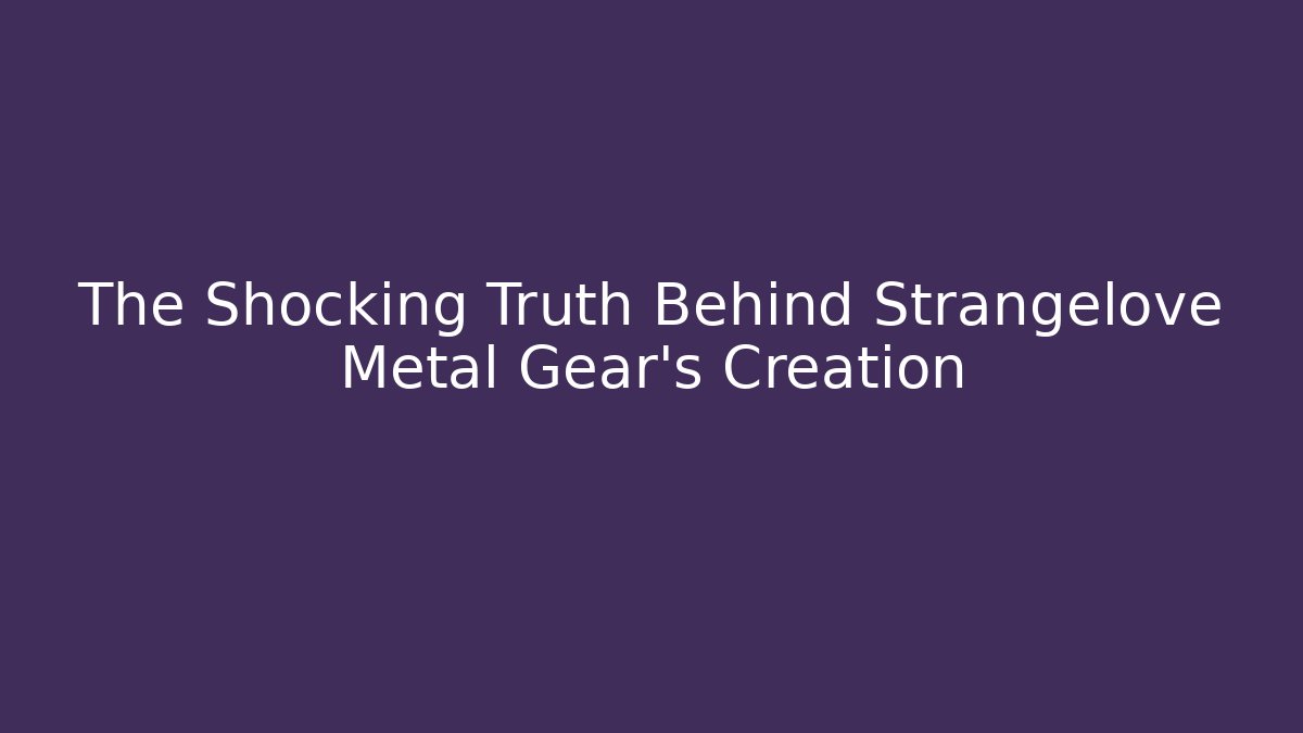 The Shocking Truth Behind Strangelove Metal Gear’s Creation