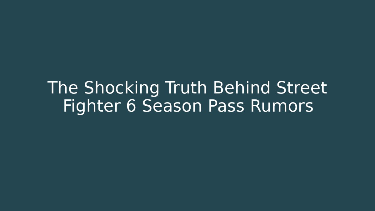 The Shocking Truth Behind Street Fighter 6 Season Pass Rumors
