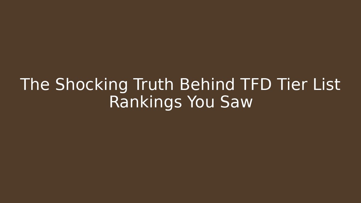 The Shocking Truth Behind TFD Tier List Rankings You Saw - Create More Assets