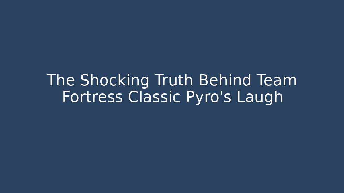 The Shocking Truth Behind Team Fortress Classic Pyro's Laugh