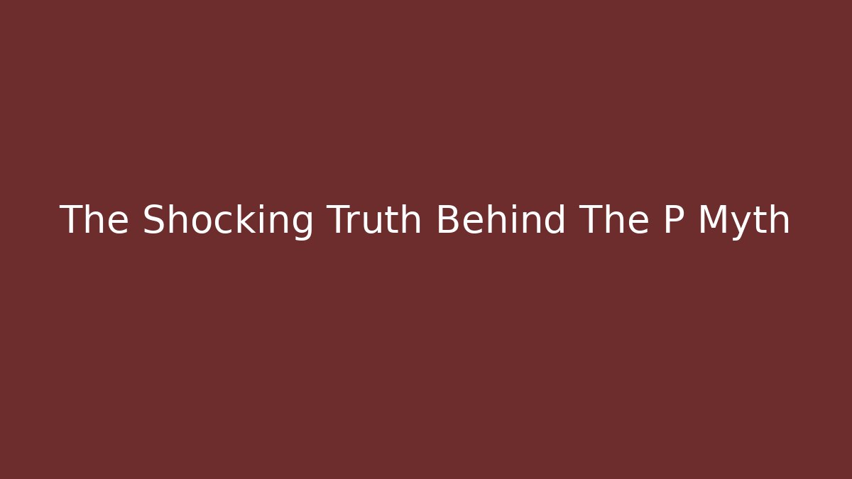 The Shocking Truth Behind The P Myth