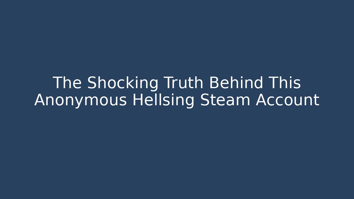 The Shocking Truth Behind This Anonymous Hellsing Steam Account
