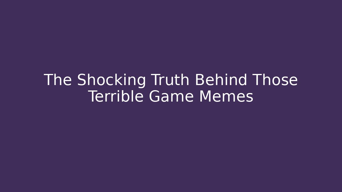 The Shocking Truth Behind Those Terrible Game Memes