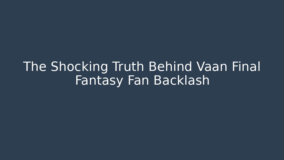 The Shocking Truth Behind Vaan Final Fantasy Fan Backlash