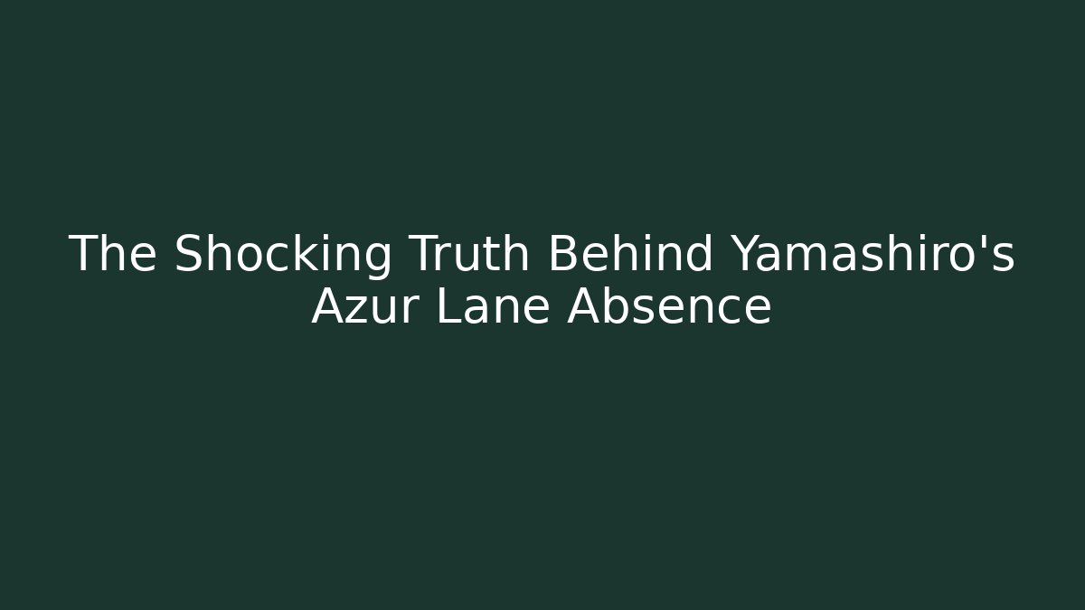 The Shocking Truth Behind Yamashiro's Azur Lane Absence