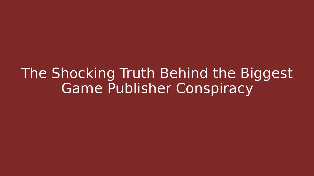 The Shocking Truth Behind the Biggest Game Publisher Conspiracy