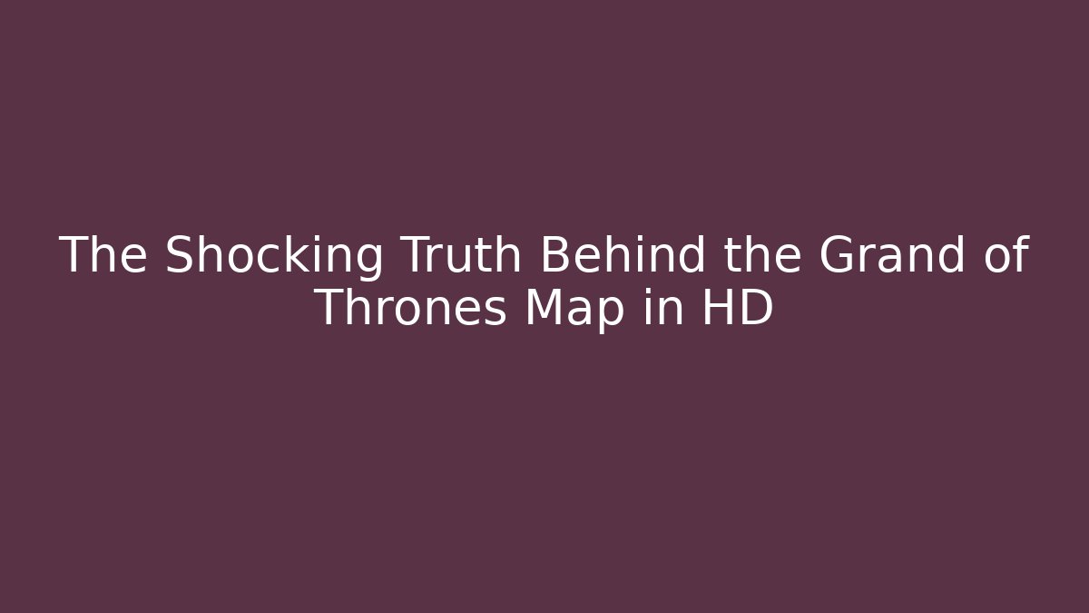 The Shocking Truth Behind the Grand of Thrones Map in HD