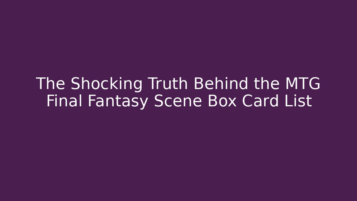 The Shocking Truth Behind the MTG Final Fantasy Scene Box Card List