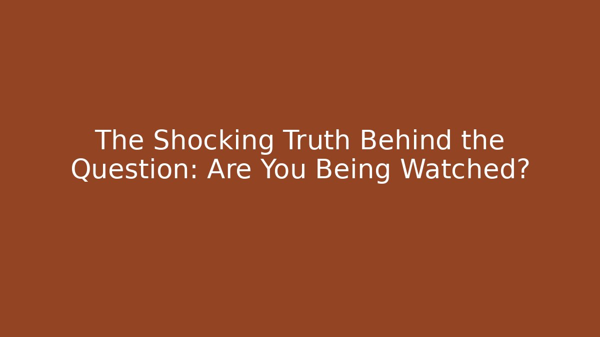 The Shocking Truth Behind the Question: Are You Being Watched?